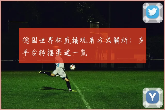德国世界杯直播观看方式解析:多平台转播渠道一览