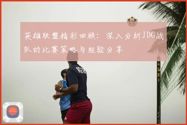 英雄联盟精彩回顾：深入分析JDG战队的比赛策略与经验分享