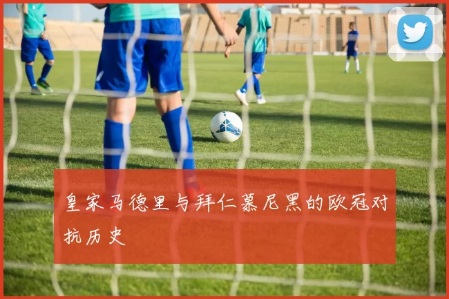 皇家马德里与拜仁慕尼黑的欧冠对抗历史