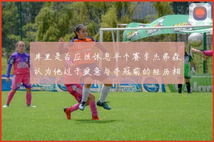 库里是否应该休息半个赛季杰弗森认为他过于疲惫与夺冠前的经历相似