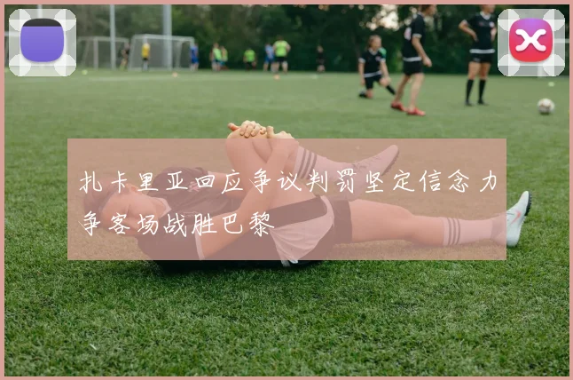 扎卡里亚回应争议判罚坚定信念力争客场战胜巴黎