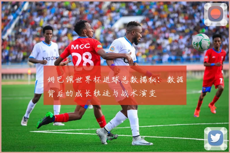 姆巴佩世界杯进球总数揭秘:数据背后的成长轨迹与战术演变