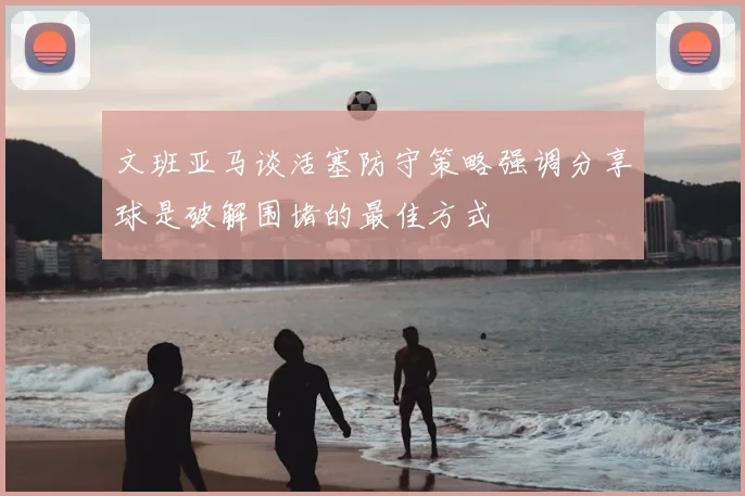 文班亚马谈活塞防守策略强调分享球是破解围堵的最佳方式