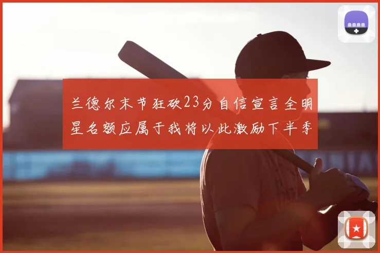 兰德尔末节狂砍23分自信宣言全明星名额应属于我将以此激励下半季表现