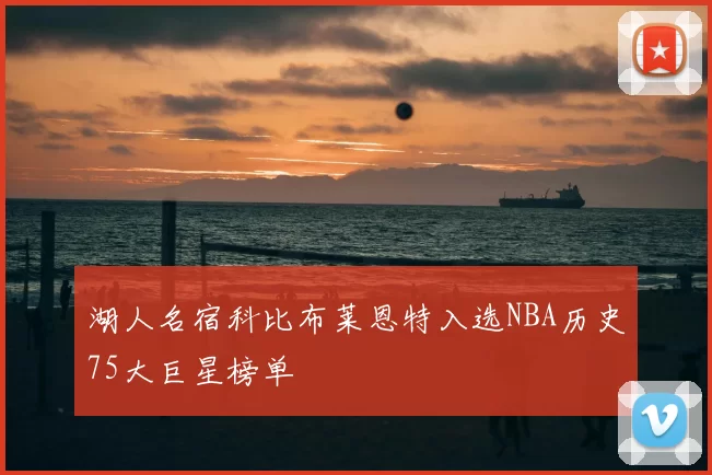 湖人名宿科比布莱恩特入选NBA历史75大巨星榜单