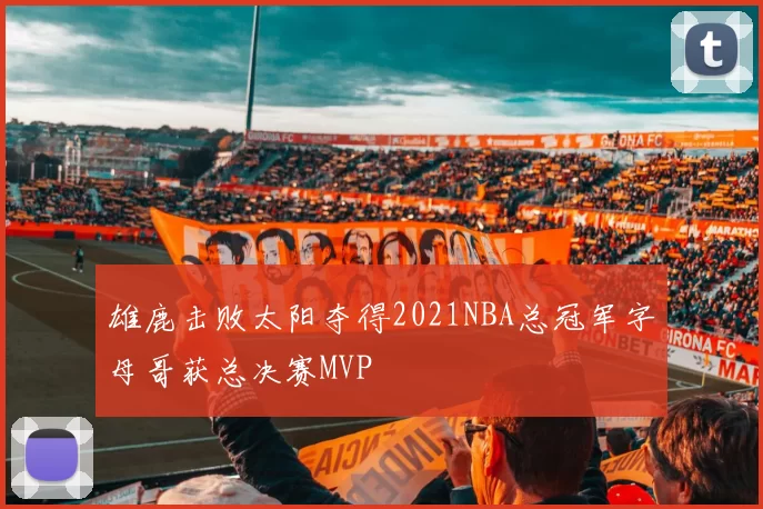 雄鹿击败太阳夺得2021NBA总冠军字母哥获总决赛MVP