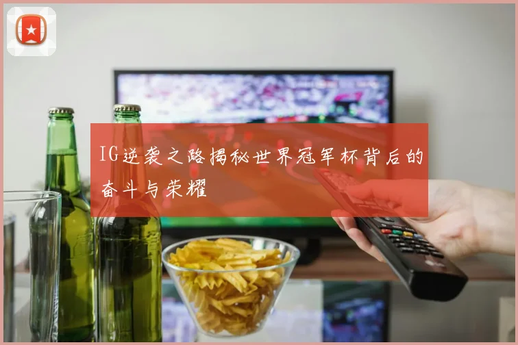 IG逆袭之路揭秘世界冠军杯背后的奋斗与荣耀