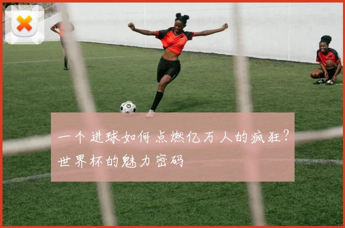 一个进球如何点燃亿万人的疯狂?世界杯的魅力密码