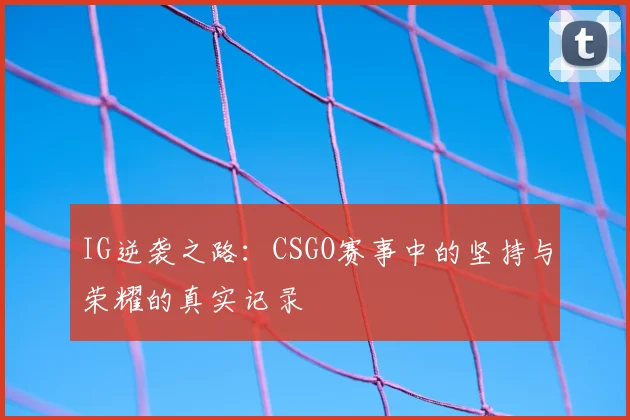 IG逆袭之路：CSGO赛事中的坚持与荣耀的真实记录
