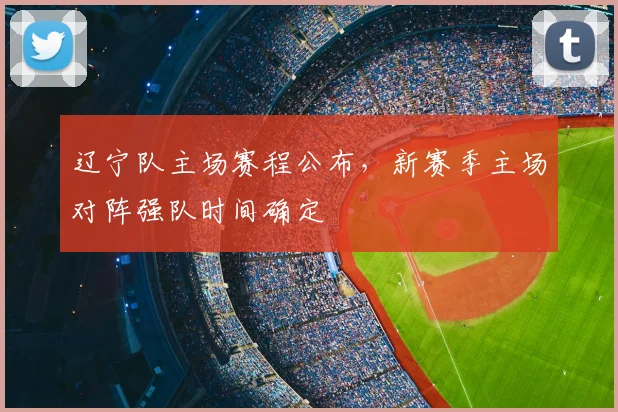 辽宁队主场赛程公布，新赛季主场对阵强队时间确定