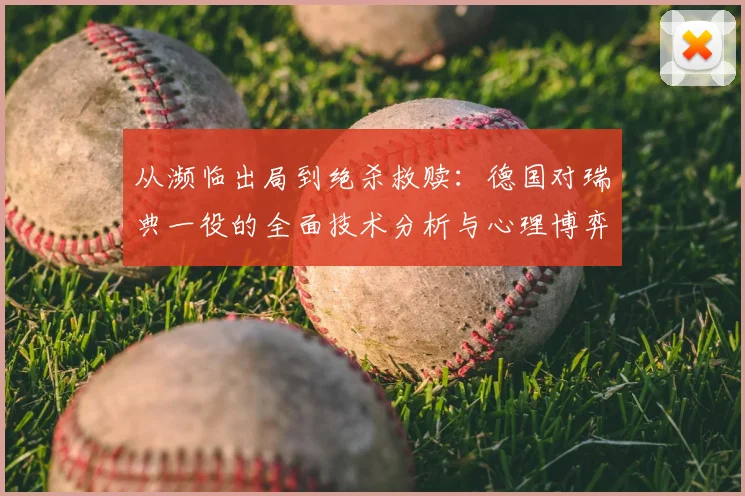从濒临出局到绝杀救赎:德国对瑞典一役的全面技术分析与心理博弈