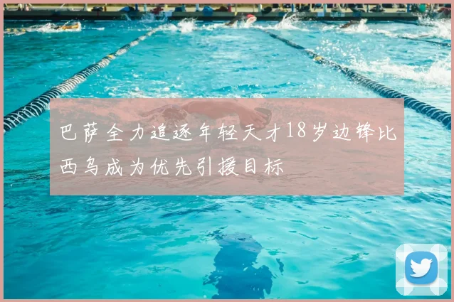 巴萨全力追逐年轻天才18岁边锋比西乌成为优先引援目标