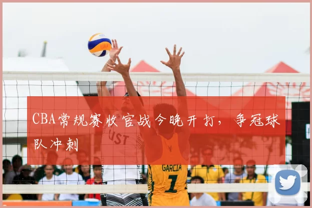 CBA常规赛收官战今晚开打，争冠球队冲刺