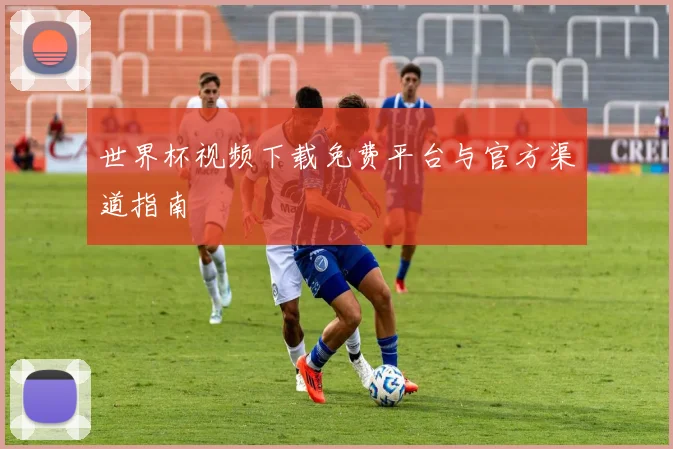 世界杯视频下载免费平台与官方渠道指南
