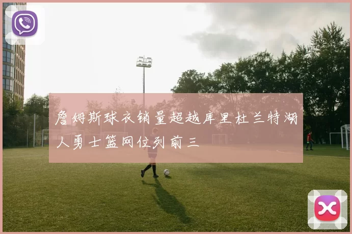 詹姆斯球衣销量超越库里杜兰特湖人勇士篮网位列前三