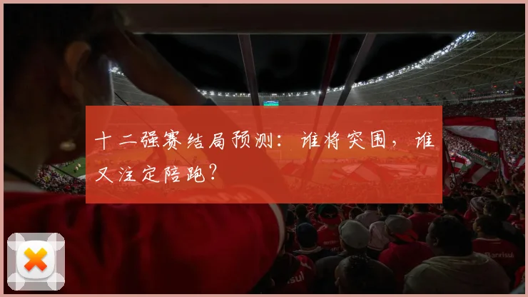 十二强赛结局预测:谁将突围,谁又注定陪跑?