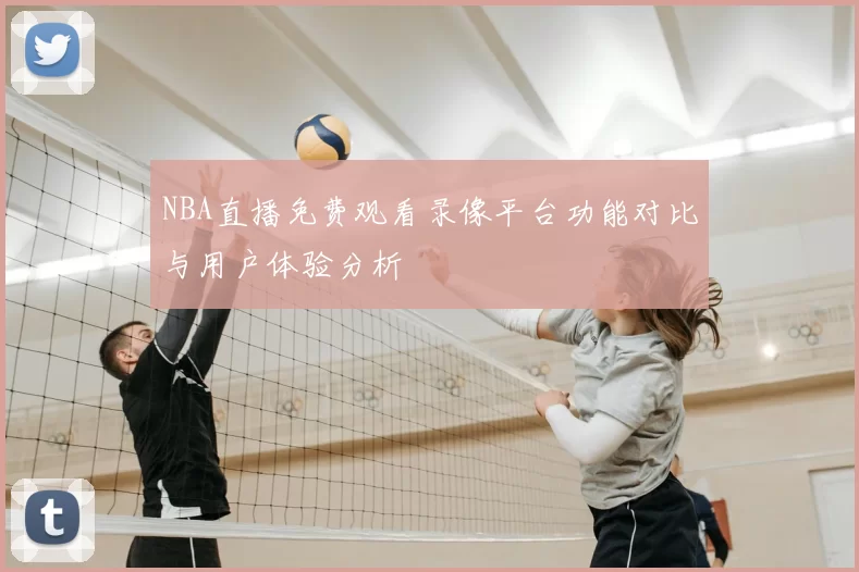 NBA直播免费观看录像平台功能对比与用户体验分析
