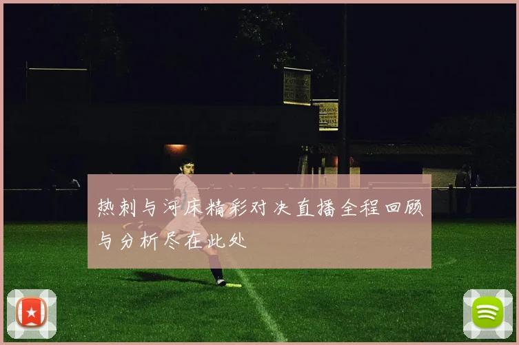 热刺与河床精彩对决直播全程回顾与分析尽在此处
