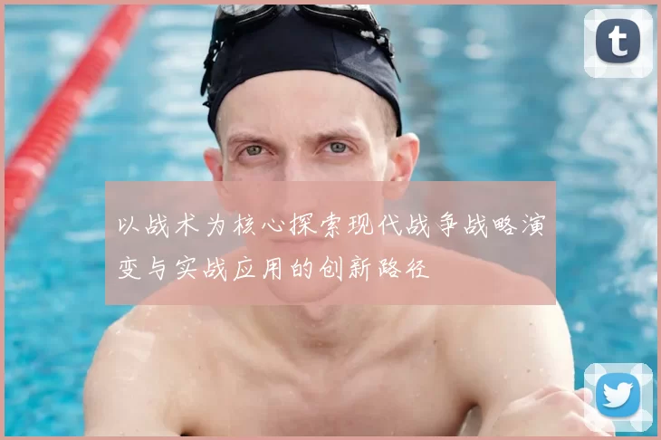 以战术为核心探索现代战争战略演变与实战应用的创新路径