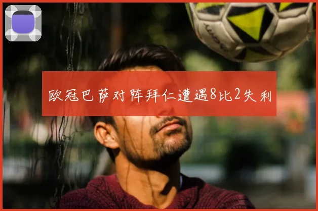 欧冠巴萨对阵拜仁遭遇8比2失利