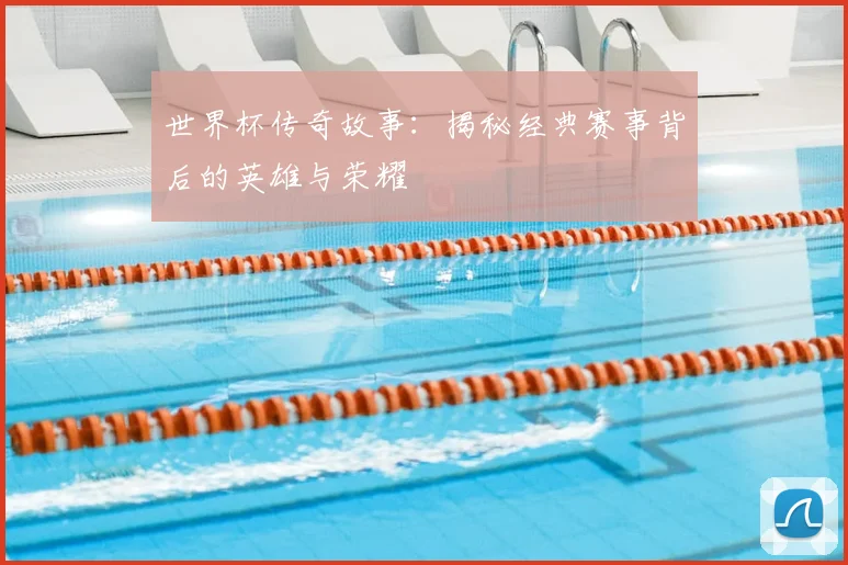 世界杯传奇故事:揭秘经典赛事背后的英雄与荣耀