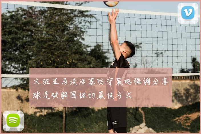文班亚马谈活塞防守策略强调分享球是破解围堵的最佳方式