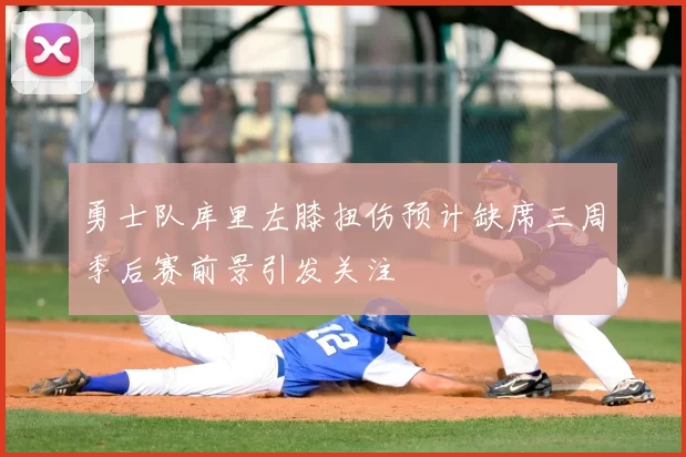 勇士队库里左膝扭伤预计缺席三周季后赛前景引发关注