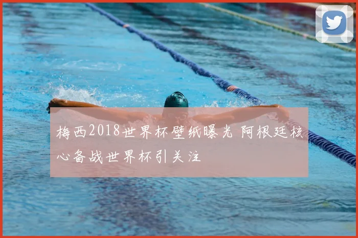 梅西2018世界杯壁纸曝光 阿根廷核心备战世界杯引关注