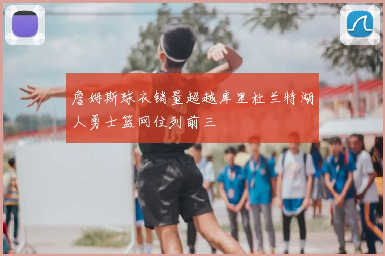 詹姆斯球衣销量超越库里杜兰特湖人勇士篮网位列前三