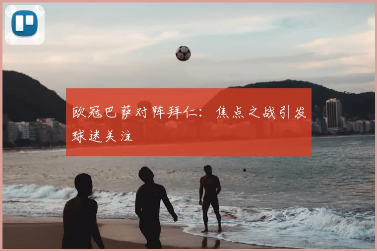 欧冠巴萨对阵拜仁：焦点之战引发球迷关注