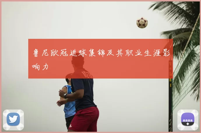 鲁尼欧冠进球集锦及其职业生涯影响力