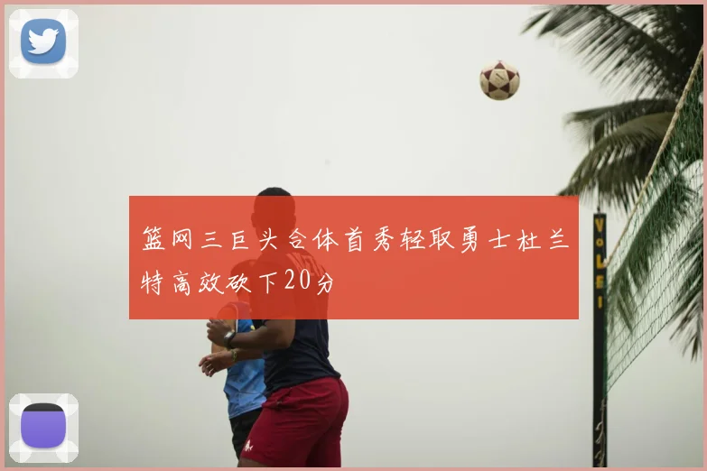 篮网三巨头合体首秀轻取勇士杜兰特高效砍下20分