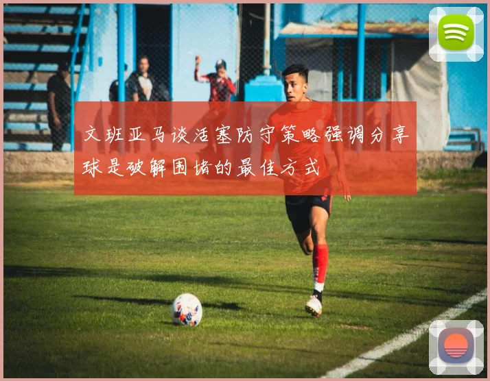 文班亚马谈活塞防守策略强调分享球是破解围堵的最佳方式