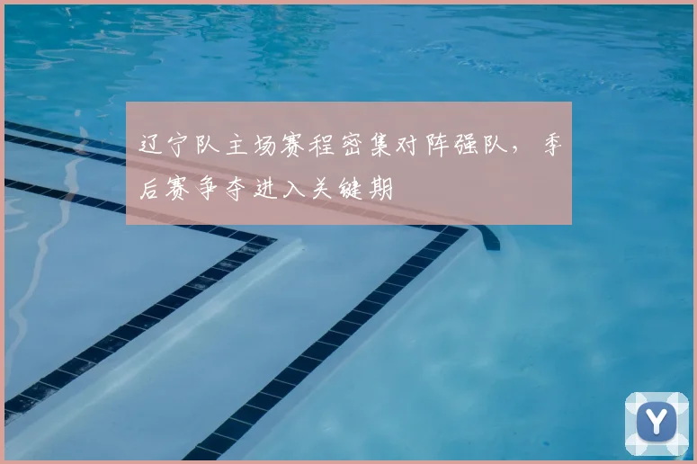 辽宁队主场赛程密集对阵强队，季后赛争夺进入关键期