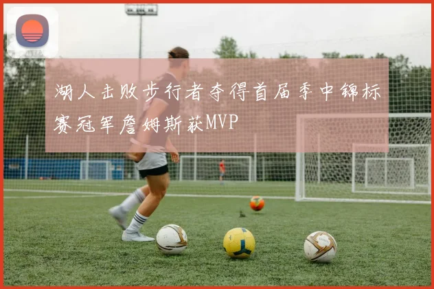 湖人击败步行者夺得首届季中锦标赛冠军詹姆斯获MVP
