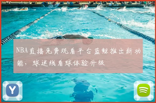 NBA直播免费观看平台蓝鲸推出新功能，球迷线看球体验升级