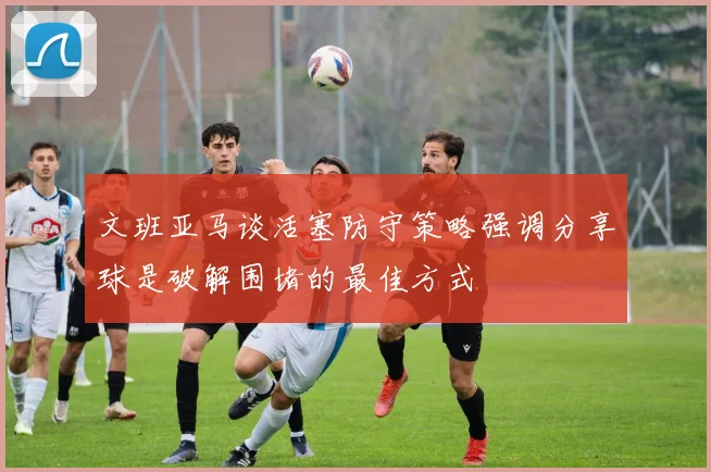 文班亚马谈活塞防守策略强调分享球是破解围堵的最佳方式
