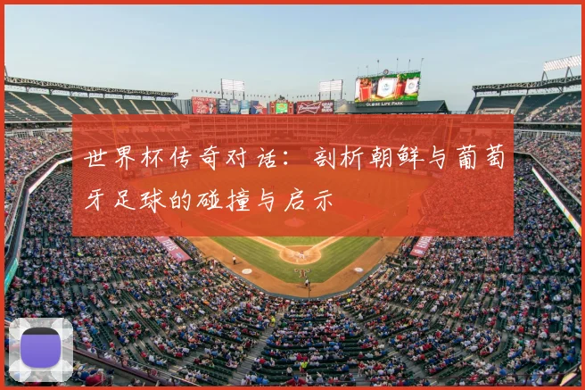 世界杯传奇对话:剖析朝鲜与葡萄牙足球的碰撞与启示