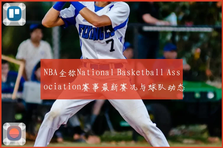 NBA全称National Basketball Association赛事最新赛况与球队动态分析