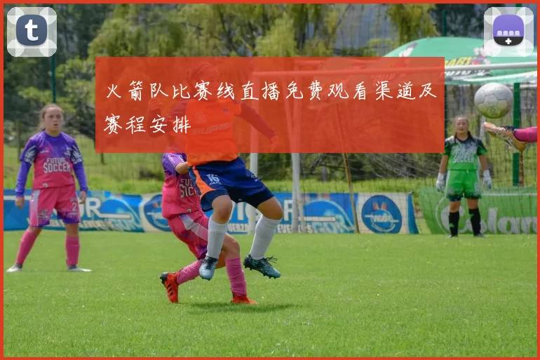 火箭队比赛线直播免费观看渠道及赛程安排