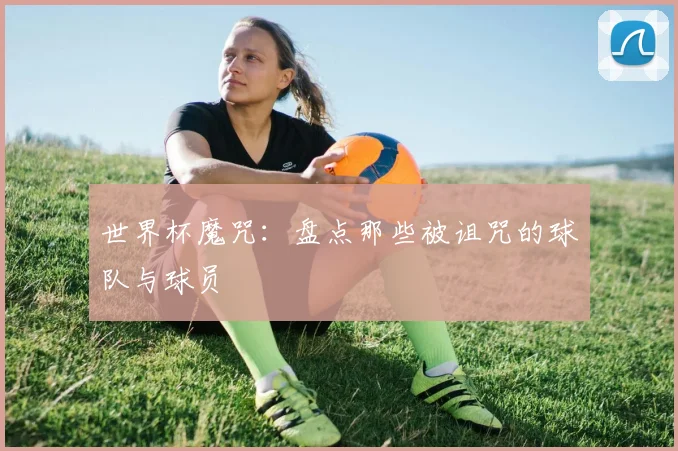 世界杯魔咒:盘点那些被诅咒的球队与球员