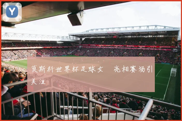 莫斯科世界杯足球女郞亮相赛场引关注