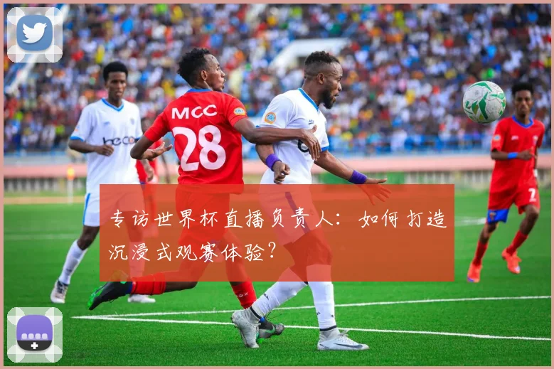 专访世界杯直播负责人:如何打造沉浸式观赛体验?