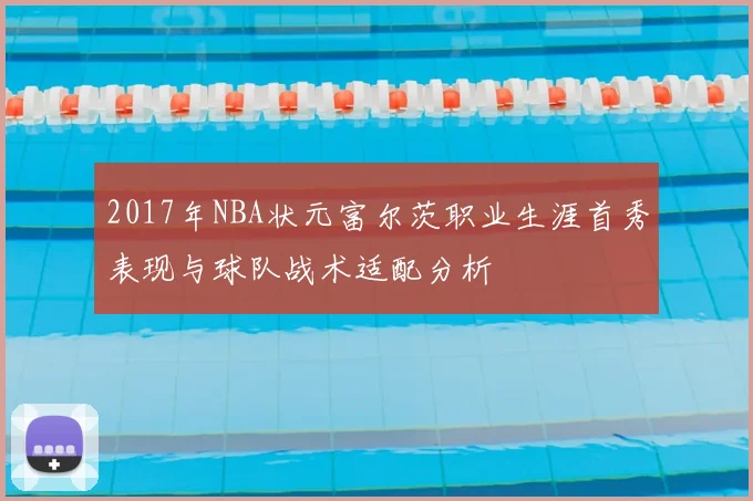 2017年NBA状元富尔茨职业生涯首秀表现与球队战术适配分析