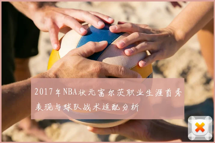 2017年NBA状元富尔茨职业生涯首秀表现与球队战术适配分析
