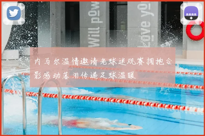 内马尔温情邀请老球迷观赛拥抱合影感动落泪传递足球温暖