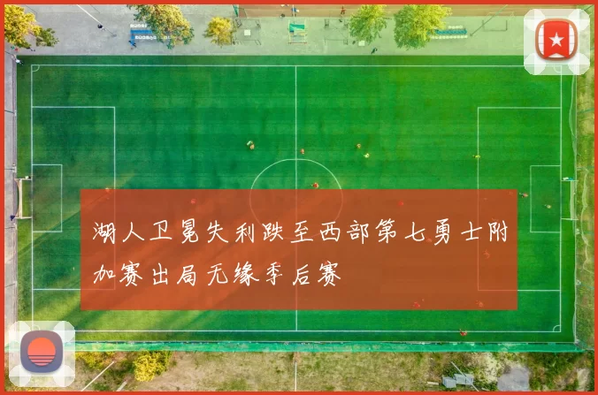 湖人卫冕失利跌至西部第七勇士附加赛出局无缘季后赛