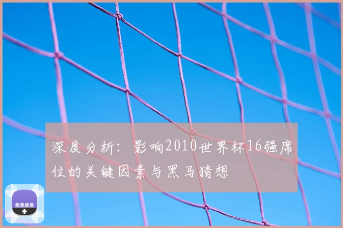 深度分析：影响2010世界杯16强席位的关键因素与黑马猜想