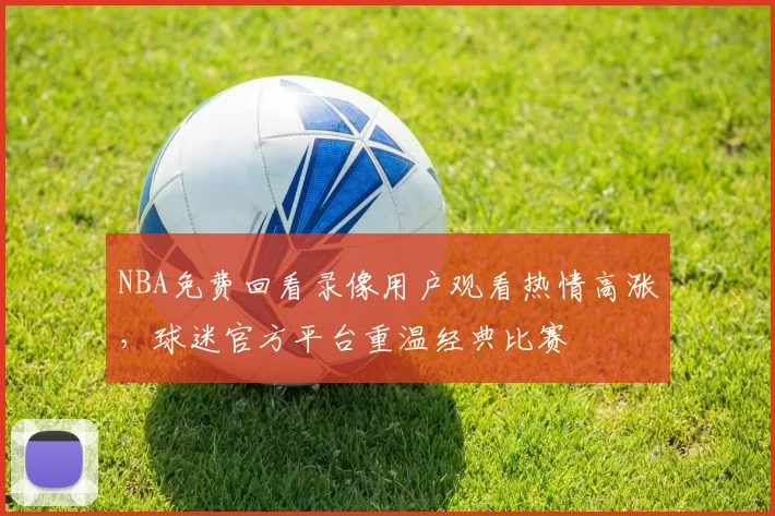 NBA免费回看录像用户观看热情高涨，球迷官方平台重温经典比赛