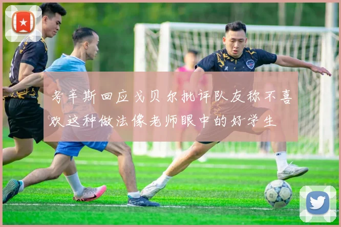 考辛斯回应戈贝尔批评队友称不喜欢这种做法像老师眼中的好学生